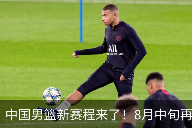 中国男篮新赛程来了！8月中旬再打热身赛，连续封训4个月不科学