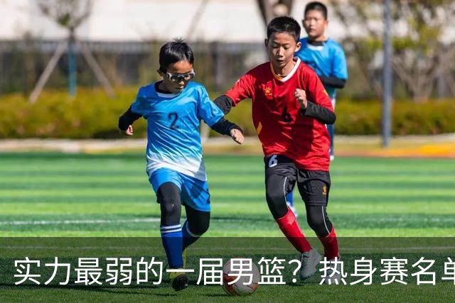 实力最弱的一届男篮？热身赛名单出炉，苦熬9年，胡金秋终成核心