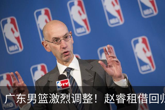 广东男篮激烈调整！赵睿租借回归，奎因离开合同，王少杰成“边缘队员”