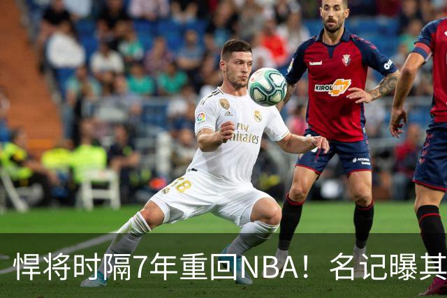 悍将时隔7年重回NBA！名记曝其底薪加盟骑士 上季为西篮甲MVP