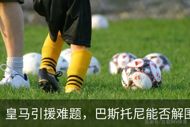 皇马引援难题，巴斯托尼能否解围？