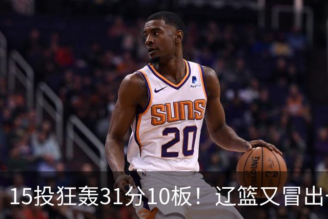 15投狂轰31分10板！辽篮又冒出一个锋线天才：他会是下一个张镇麟吗？