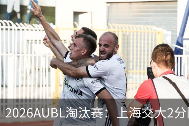 2026AUBL淘汰赛：上海交大2分险胜北大进四强 陈天灿29分10助攻